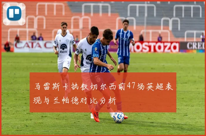 马雷斯卡执教切尔西前47场英超表现与兰帕德对比分析