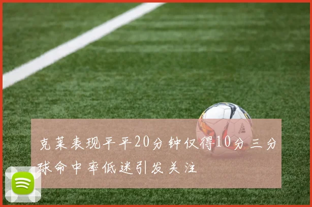 克莱表现平平20分钟仅得10分三分球命中率低迷引发关注