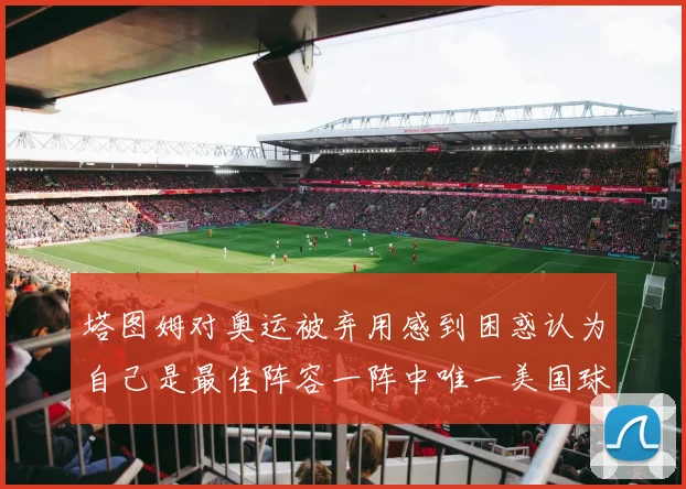 塔图姆对奥运被弃用感到困惑认为自己是最佳阵容一阵中唯一美国球员