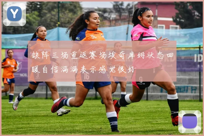 缺阵三场重返赛场埃奇库姆状态回暖自信满满表示感觉很好