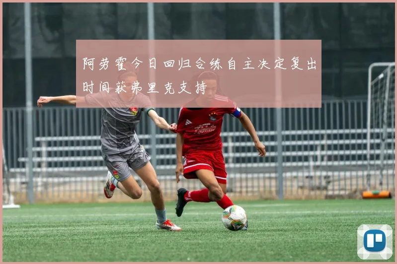 阿劳霍今日回归合练自主决定复出时间获弗里克支持