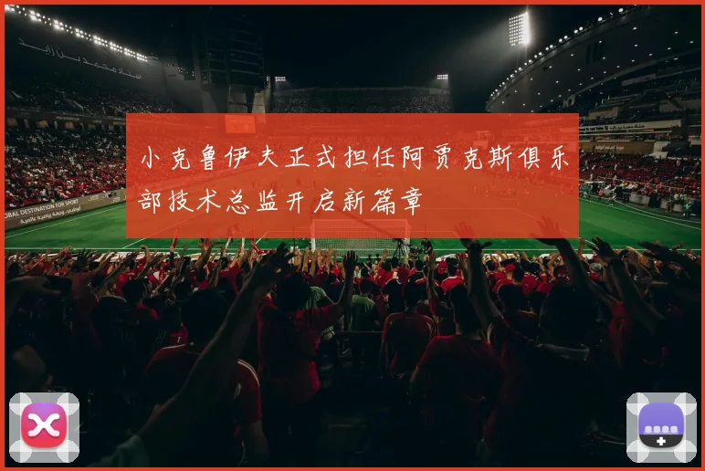 小克鲁伊夫正式担任阿贾克斯俱乐部技术总监开启新篇章