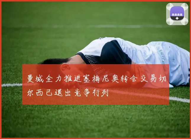 曼城全力推进塞梅尼奥转会交易切尔西已退出竞争行列