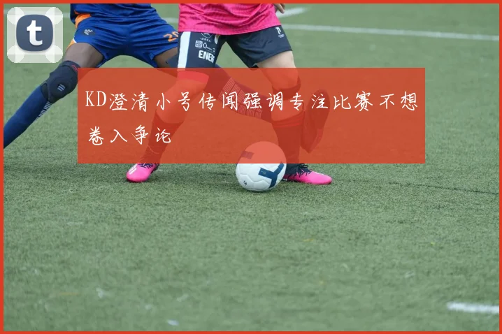 KD澄清小号传闻强调专注比赛不想卷入争论
