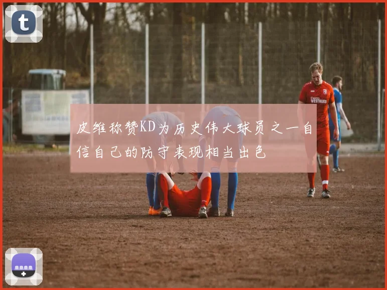 皮维称赞KD为历史伟大球员之一自信自己的防守表现相当出色