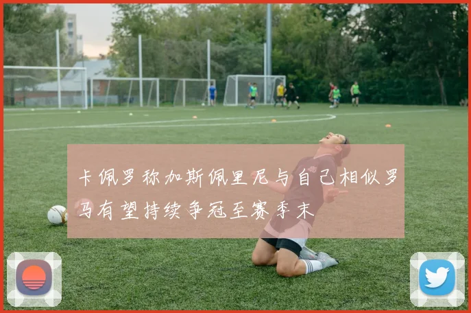 卡佩罗称加斯佩里尼与自己相似罗马有望持续争冠至赛季末