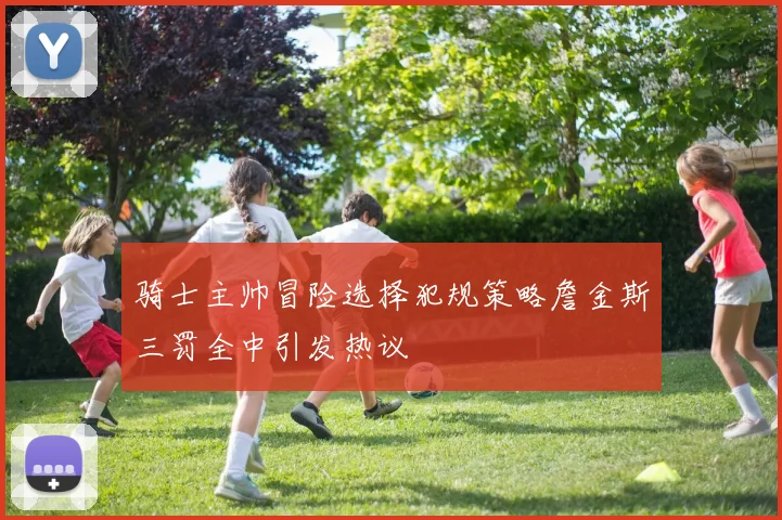 骑士主帅冒险选择犯规策略詹金斯三罚全中引发热议