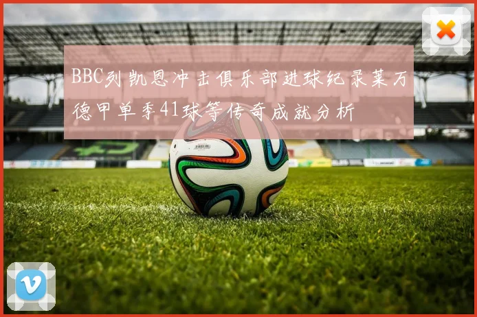 BBC列凯恩冲击俱乐部进球纪录莱万德甲单季41球等传奇成就分析