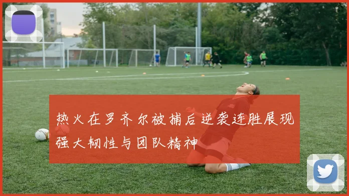 热火在罗齐尔被捕后逆袭连胜展现强大韧性与团队精神