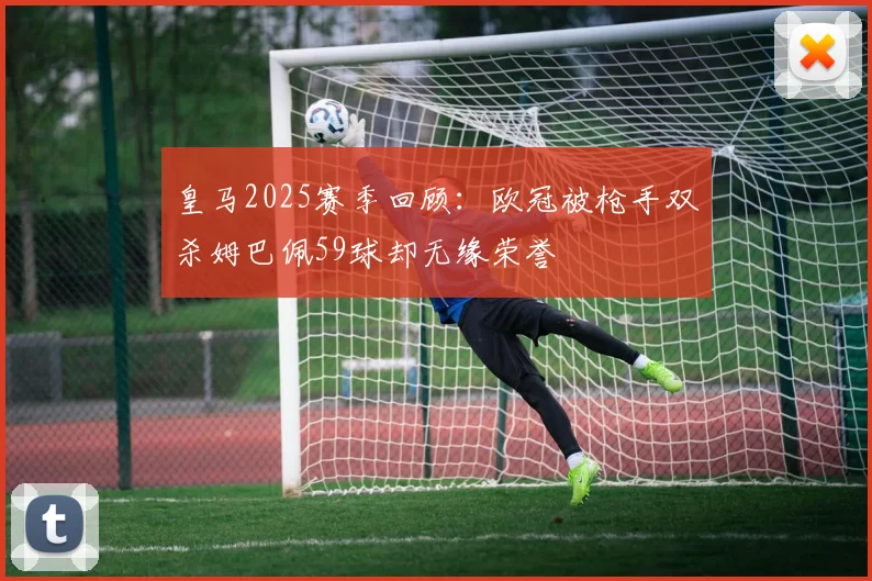 皇马2025赛季回顾：欧冠被枪手双杀姆巴佩59球却无缘荣誉