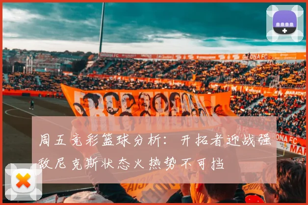 周五竞彩篮球分析：开拓者迎战强敌尼克斯状态火热势不可挡