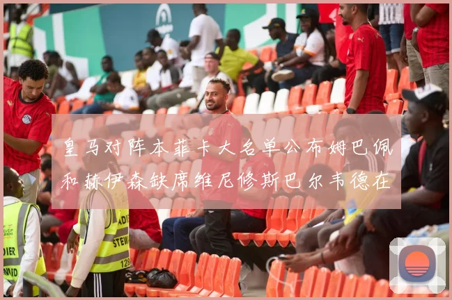 皇马对阵本菲卡大名单公布姆巴佩和赫伊森缺席维尼修斯巴尔韦德在列