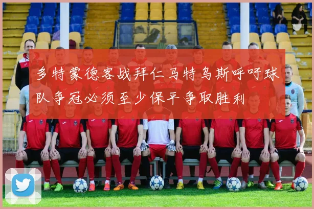 多特蒙德客战拜仁马特乌斯呼吁球队争冠必须至少保平争取胜利