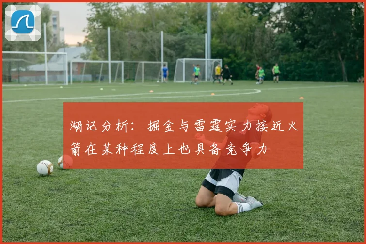 湖记分析：掘金与雷霆实力接近火箭在某种程度上也具备竞争力