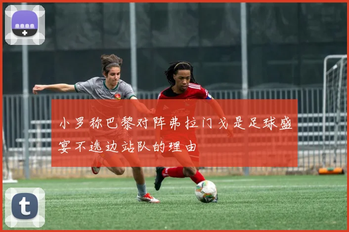 小罗称巴黎对阵弗拉门戈是足球盛宴不选边站队的理由