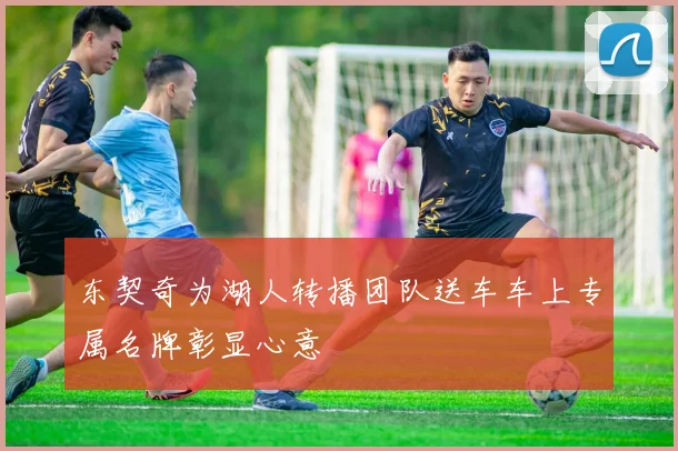 东契奇为湖人转播团队送车车上专属名牌彰显心意