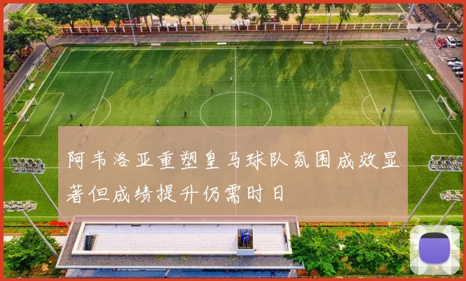 阿韦洛亚重塑皇马球队氛围成效显著但成绩提升仍需时日