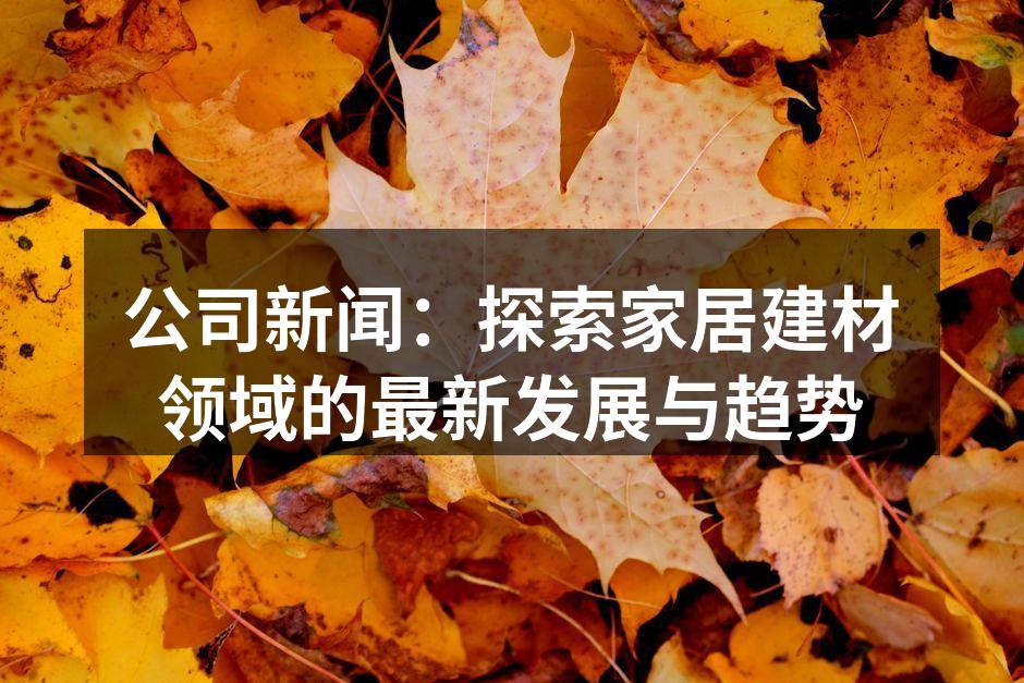 公司新闻：探索家居建材领域的最新发展与趋势