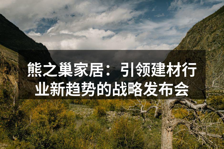 熊之巢家居：引领建材行业新趋势的战略发布会