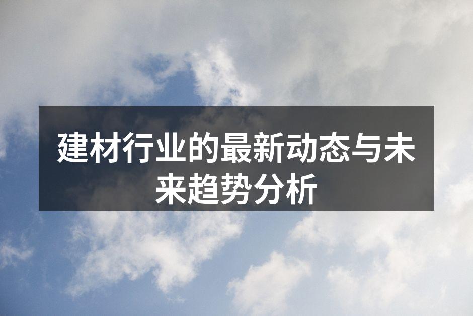 建材行业的最新动态与未来趋势分析