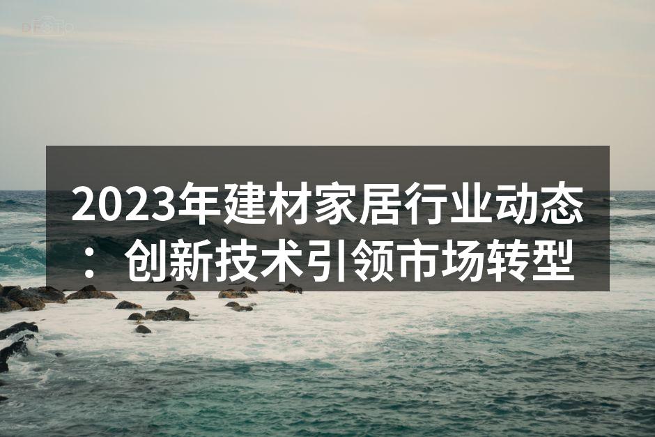 2023年建材家居行业动态：创新技术引领市场转型