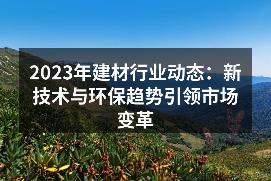 2023年建材行业动态：新技术与环保趋势引领市场变革